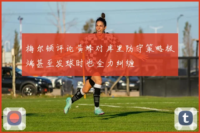 梅尔顿评论黄蜂对库里防守策略极端甚至发球时也全力纠缠