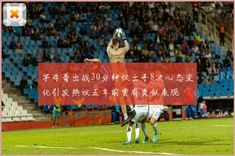 字母哥出战30分钟仅出手8次心态变化引发热议五年前曾有类似表现