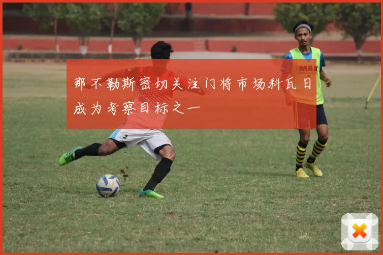 那不勒斯密切关注门将市场科瓦日成为考察目标之一