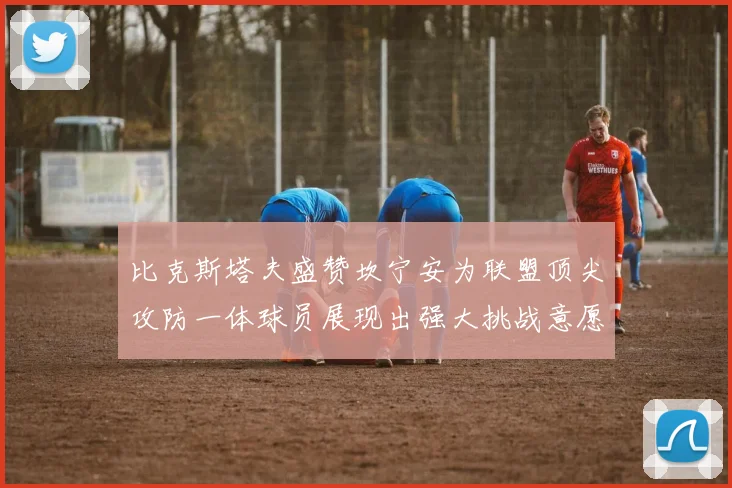 比克斯塔夫盛赞坎宁安为联盟顶尖攻防一体球员展现出强大挑战意愿