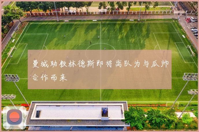 曼城助教林德斯即将离队为与瓜帅合作而来