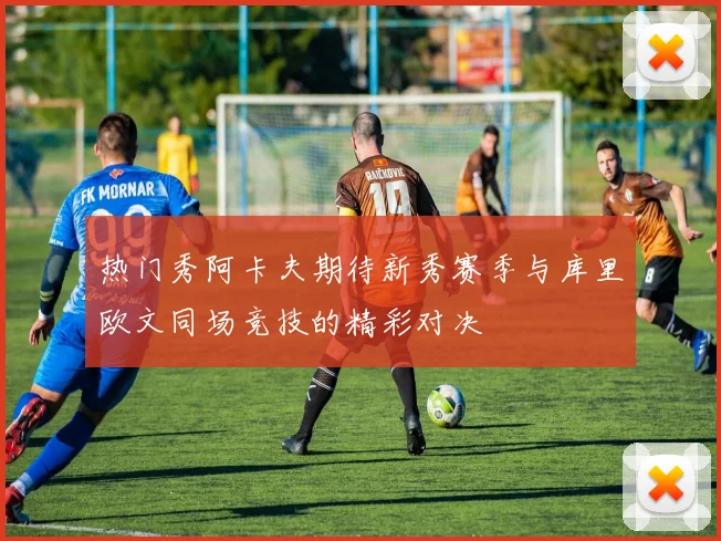 热门秀阿卡夫期待新秀赛季与库里欧文同场竞技的精彩对决