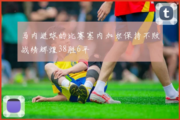马内进球的比赛塞内加尔保持不败战绩辉煌38胜6平