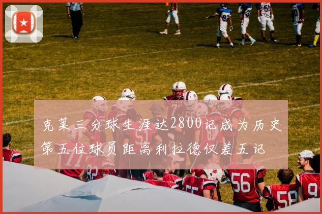 克莱三分球生涯达2800记成为历史第五位球员距离利拉德仅差五记