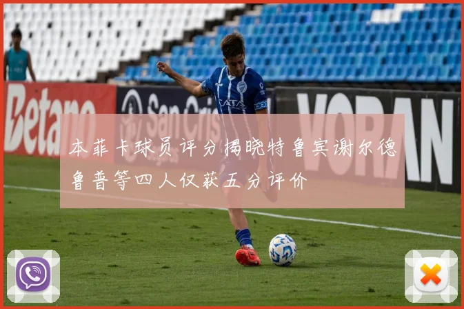 本菲卡球员评分揭晓特鲁宾谢尔德鲁普等四人仅获五分评价