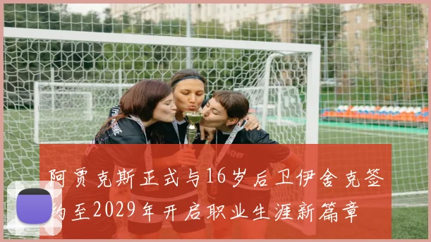 阿贾克斯正式与16岁后卫伊舍克签约至2029年开启职业生涯新篇章