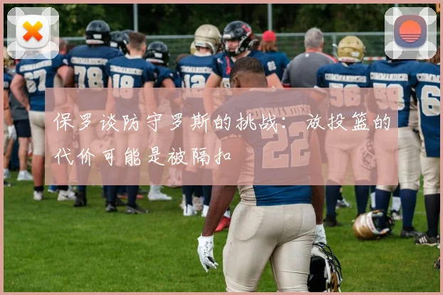 保罗谈防守罗斯的挑战：放投篮的代价可能是被隔扣