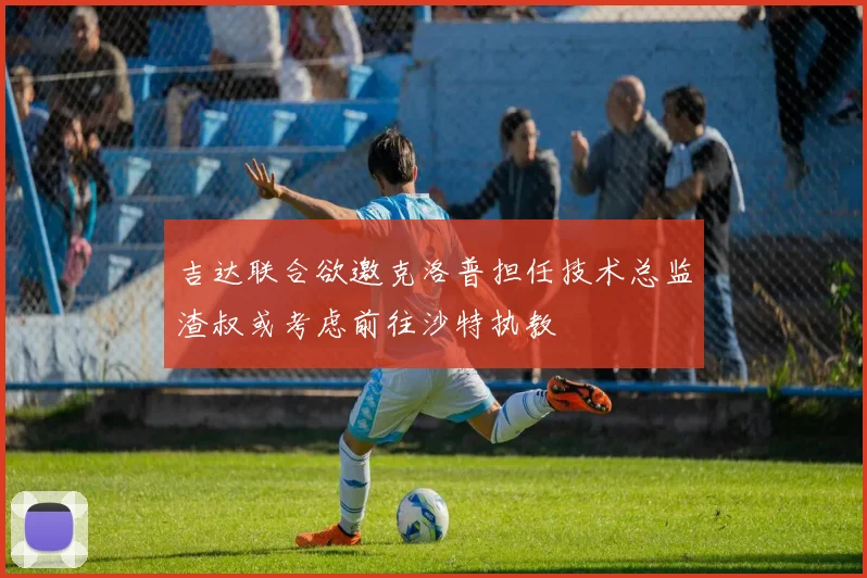 吉达联合欲邀克洛普担任技术总监渣叔或考虑前往沙特执教