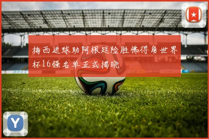 梅西进球助阿根廷险胜佛得角世界杯16强名单正式揭晓