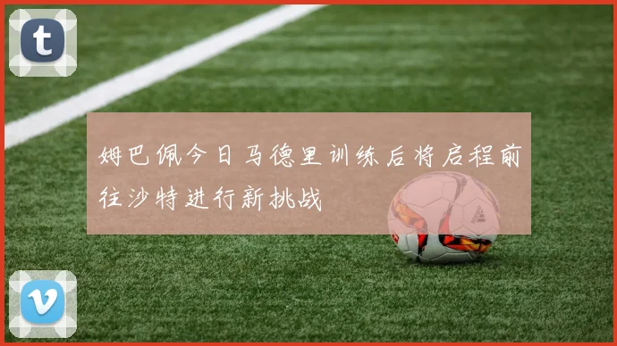 姆巴佩今日马德里训练后将启程前往沙特进行新挑战