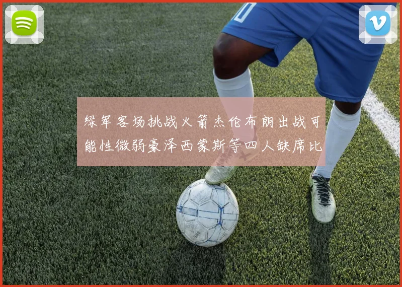 绿军客场挑战火箭杰伦布朗出战可能性微弱豪泽西蒙斯等四人缺席比赛