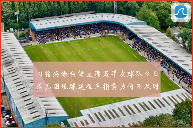 旧将感慨白堡主席若早卖球队今日或无困境球迷难免指责为何不及时出售