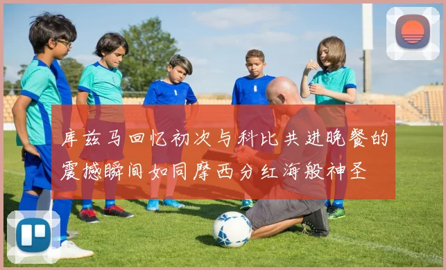 库兹马回忆初次与科比共进晚餐的震撼瞬间如同摩西分红海般神圣