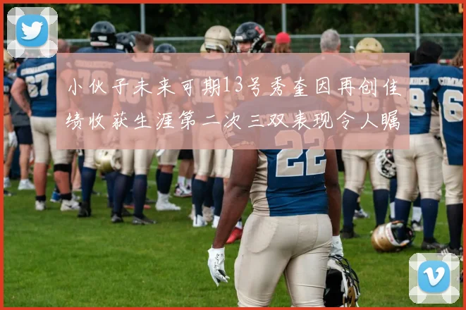 小伙子未来可期13号秀奎因再创佳绩收获生涯第二次三双表现令人瞩目