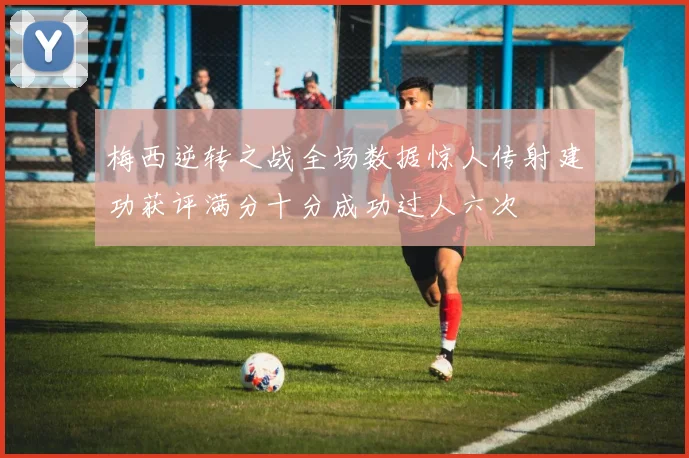 梅西逆转之战全场数据惊人传射建功获评满分十分成功过人六次