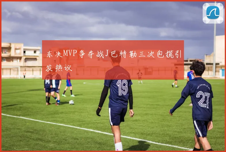 东决MVP争夺战J巴特勒三次包揽引发热议