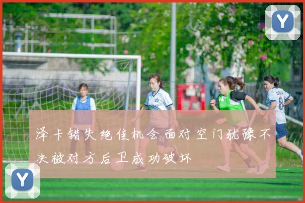 泽卡错失绝佳机会面对空门犹豫不决被对方后卫成功破坏