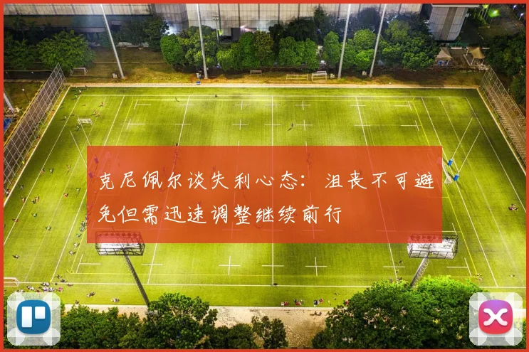 克尼佩尔谈失利心态：沮丧不可避免但需迅速调整继续前行