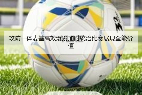攻防一体麦基高效爆发加时统治比赛展现全能价值（OUBAO）